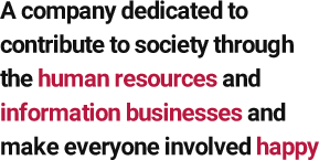 A company dedicated to contribute to society through the human resources and information businesses and make everyone involved happy